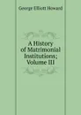 A History of Matrimonial Institutions; Volume III - George Elliott Howard