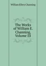 The Works of William E. Channing, Volume III - William Ellery Channing