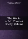 The Works of Mr. Thomas Otway, Volume III - Thomas Otway