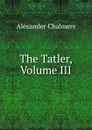 The Tatler, Volume III - Alexander Chalmers