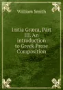 Initia Graeca, Part III. An introduction to Greek Prose Composition - Smith William