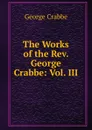 The Works of the Rev. George Crabbe: Vol. III - Crabbe George