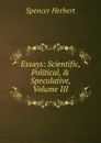 Essays: Scientific, Political, . Speculative, Volume III - Герберт Спенсер