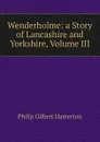 Wenderholme: a Story of Lancashire and Yorkshire, Volume III - Hamerton Philip Gilbert