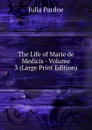The Life of Marie de Medicis - Volume 3 (Large Print Edition) - Julia Pardoe