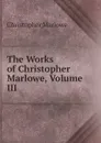 The Works of Christopher Marlowe, Volume III - Christopher Marlowe