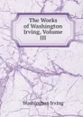 The Works of Washington Irving, Volume III - Washington Irving