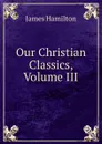 Our Christian Classics, Volume III - Hamilton James