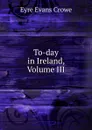 To-day in Ireland, Volume III - Crowe Eyre Evans