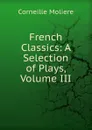 French Classics: A Selection of Plays, Volume III - Corneille Moliere