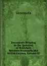 Documents Relating to the Question of Boundary Between Venezuela and British Guyana, Volume III - Venezuela