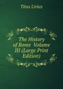 The History of Rome  Volume III (Large Print Edition) - Titus Livius