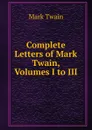 Complete Letters of Mark Twain, Volumes I to III - Mark Twain