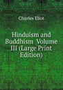 Hinduism and Buddhism  Volume III (Large Print Edition) - Charles Eliot