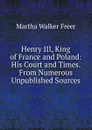 Henry III, King of France and Poland: His Court and Times. From Numerous Unpublished Sources - Martha Walker Freer