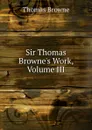 Sir Thomas Browne.s Work, Volume III - Thomas Brown