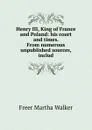 Henry III, King of France and Poland: his court and times. From numerous unpublished sources, includ - Freer Martha Walker