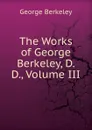 The Works of George Berkeley, D. D., Volume III - George Berkeley