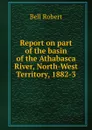 Report on part of the basin of the Athabasca River, North-West Territory, 1882-3 - Robert Bell
