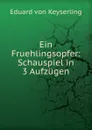 Ein Fruehlingsopfer: Schauspiel in 3 Aufzugen - Eduard von Keyserling
