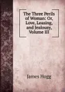 The Three Perils of Woman: Or, Love, Leasing, and Jealousy, Volume III - Hogg James