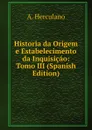 Historia da Origem e Estabelecimento da Inquisicao: Tomo III (Spanish Edition) - Alexandre Herculano