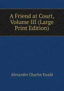 A Friend at Court, Volume III (Large Print Edition) - Ewald Alexander Charles