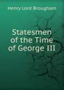 Statesmen of the Time of George III - Henry Lord Brougham