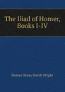 The Iliad of Homer, Books I-IV - Homer Henry Smith Wright