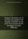 Jacques Dumont; ou, Il ne faut pas quitter son champ, comedie en un acte et en prose par M. de Segur (French Edition) - vicomte de Sé Alexandre-Joseph-Pierre