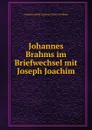 Johannes Brahms im Briefwechsel mit Joseph Joachim - Joseph Joachim Andreas Moser A Brahms