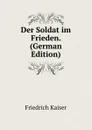 Der Soldat im Frieden. (German Edition) - Friedrich Kaiser