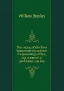 The study of the New Testament microform: its present position, and some of its problems ; an ina - W. Sanday