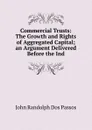 Commercial Trusts: The Growth and Rights of Aggregated Capital; an Argument Delivered Before the Ind - John Randolph Dos Passos