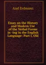 Essay on the History and Modern Use of the Verbal Forms in -ing in the English Language: Part I, Old - Axel Erdmann