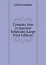 Complex Ions in Aqueous Solutions (Large Print Edition) - Arthur Jaques