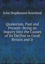 Quakerism, Past and Present: Being an Inquiry Into the Causes of Its Decline in Great Britain and Ir - John Stephenson Rowntree