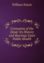 Cremation of the Dead: Its History and Bearings Upon Public Health - William Eassie