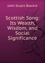 Scottish Song: Its Wealth, Wisdom, and Social Significance - John Stuart Blackie