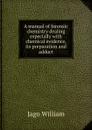 A manual of forensic chemistry dealing especially with chemical evidence, its preparation and adduct - Jago William