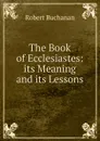 The Book of Ecclesiastes: its Meaning and its Lessons - Robert Buchanan