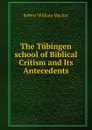 The Tubingen school of Biblical Critism and Its Antecedents - Robert William Mackay