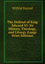 The Ordinal of King Edward VI: Its History, Theology, and Liturgy (Large Print Edition) - Wilfrid Raynal