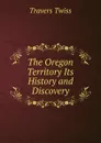 The Oregon Territory Its History and  Discovery - Travers Twiss