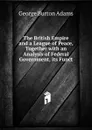 The British Empire and a League of Peace, Together with an Analysis of Federal Government, its Funct - George Burton Adams