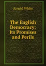 The English Democracy; Its Promises and Perils - Arnold White