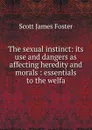 The sexual instinct: its use and dangers as affecting heredity and morals : essentials to the welfa - Scott James Foster