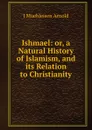 Ishmael: or, a Natural History of Islamism, and its Relation to Christianity - J Muehleisen Arnold