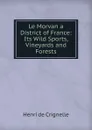 Le Morvan a District of France: Its Wild Sports, Vineyards and Forests - Henri de Crignelle