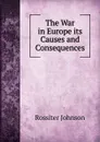 The War in Europe its Causes and Consequences - Rossiter Johnson